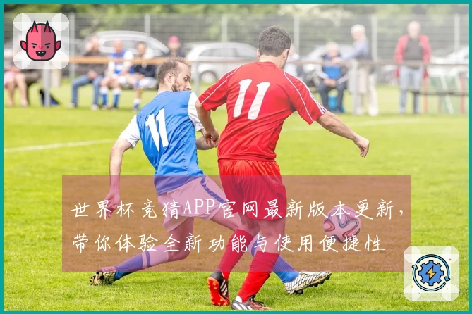世界杯竞猜APP官网最新版本更新，带你体验全新功能与使用便捷性