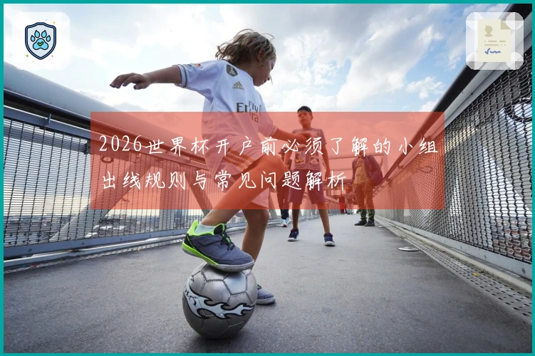 2026世界杯开户前必须了解的小组出线规则与常见问题解析