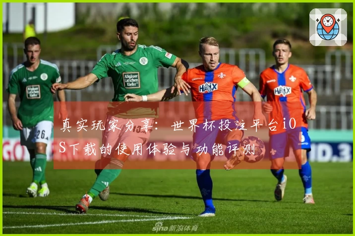 真实玩家分享：世界杯投注平台iOS下载的使用体验与功能评测