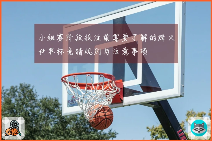 小组赛阶段投注前需要了解的烽火世界杯竞猜规则与注意事项