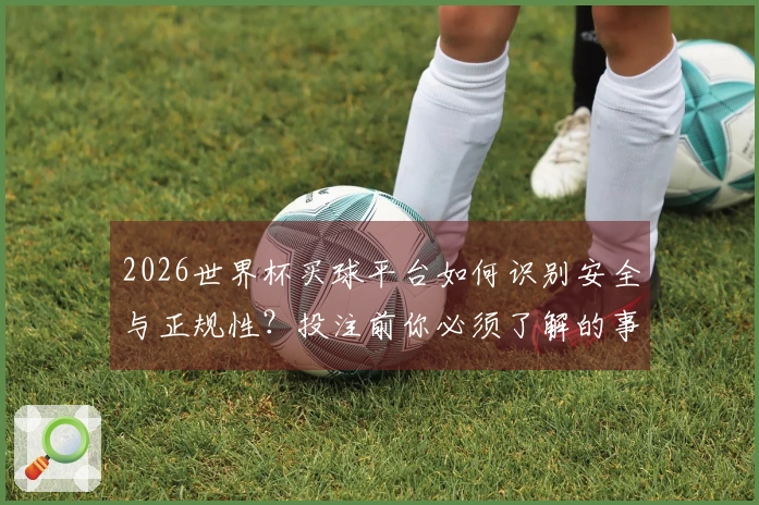 2026世界杯买球平台如何识别安全与正规性？投注前你必须了解的事项