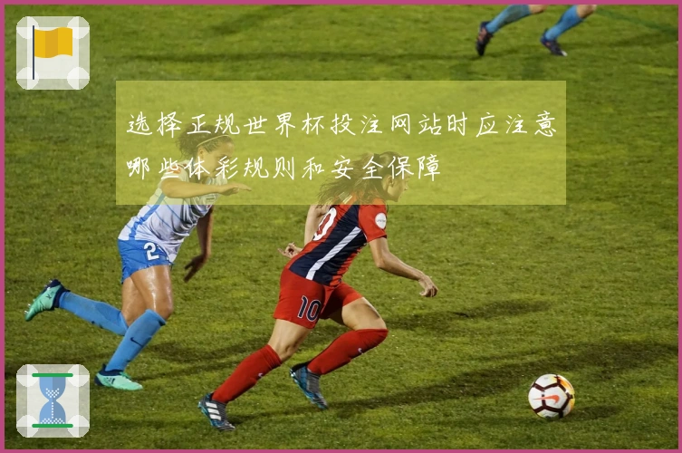 选择正规世界杯投注网站时应注意哪些体彩规则和安全保障