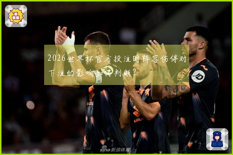 2026世界杯官方投注时阵容伤停对下注的影响如何判断?