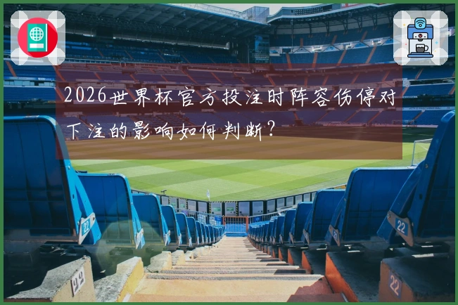 2026世界杯官方投注时阵容伤停对下注的影响如何判断？